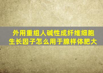 外用重组人碱性成纤维细胞生长因子怎么用于腺样体肥大