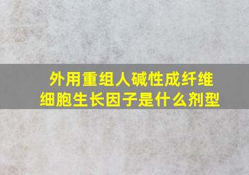 外用重组人碱性成纤维细胞生长因子是什么剂型