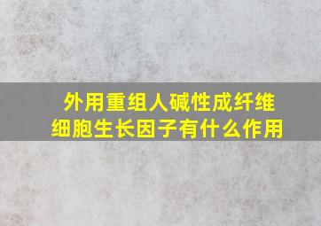 外用重组人碱性成纤维细胞生长因子有什么作用