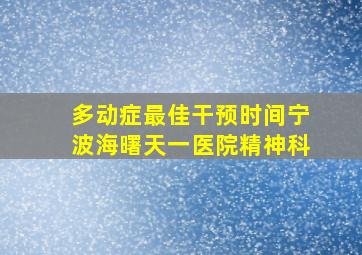 多动症最佳干预时间宁波海曙天一医院精神科