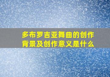 多布罗吉亚舞曲的创作背景及创作意义是什么