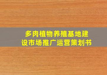 多肉植物养殖基地建设市场推广运营策划书