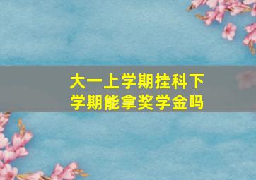 大一上学期挂科下学期能拿奖学金吗