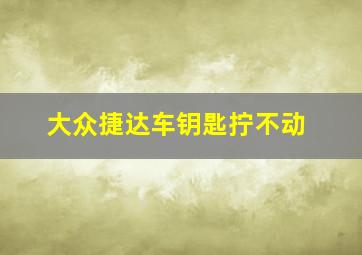 大众捷达车钥匙拧不动