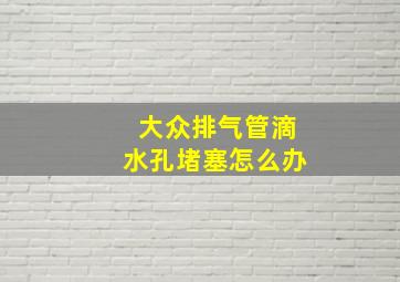 大众排气管滴水孔堵塞怎么办