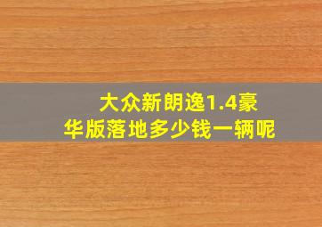 大众新朗逸1.4豪华版落地多少钱一辆呢