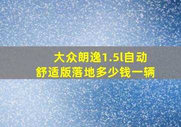 大众朗逸1.5l自动舒适版落地多少钱一辆