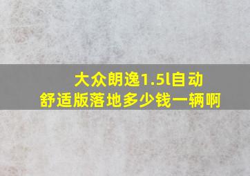 大众朗逸1.5l自动舒适版落地多少钱一辆啊