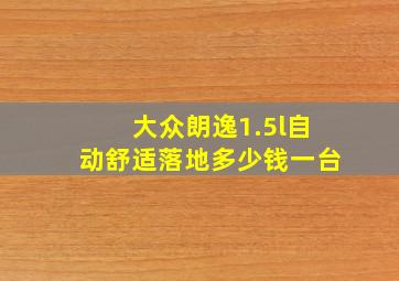 大众朗逸1.5l自动舒适落地多少钱一台