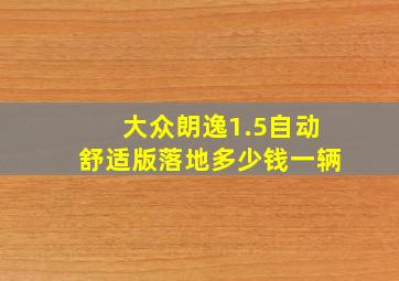 大众朗逸1.5自动舒适版落地多少钱一辆