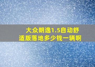 大众朗逸1.5自动舒适版落地多少钱一辆啊