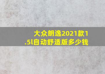 大众朗逸2021款1.5l自动舒适版多少钱