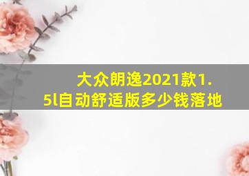 大众朗逸2021款1.5l自动舒适版多少钱落地