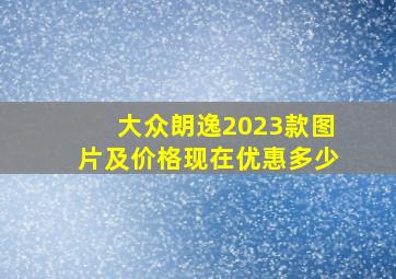 大众朗逸2023款图片及价格现在优惠多少