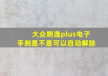 大众朗逸plus电子手刹是不是可以自动解除