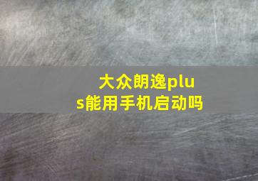 大众朗逸plus能用手机启动吗