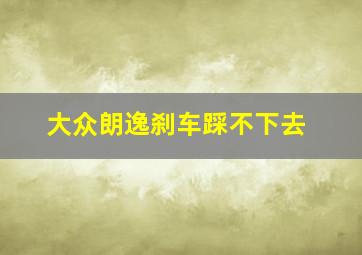 大众朗逸刹车踩不下去