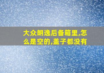 大众朗逸后备箱里,怎么是空的,盖子都没有