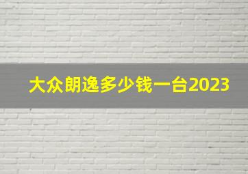 大众朗逸多少钱一台2023