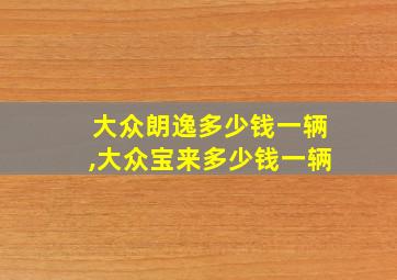 大众朗逸多少钱一辆,大众宝来多少钱一辆