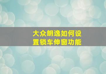 大众朗逸如何设置锁车伸窗功能