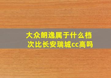 大众朗逸属于什么档次比长安瑞城cc高吗