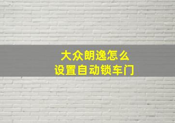 大众朗逸怎么设置自动锁车门