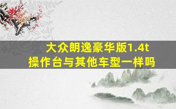 大众朗逸豪华版1.4t操作台与其他车型一样吗