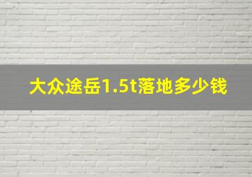 大众途岳1.5t落地多少钱