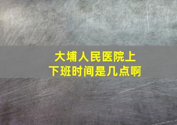 大埔人民医院上下班时间是几点啊