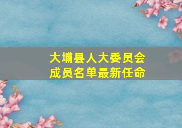 大埔县人大委员会成员名单最新任命