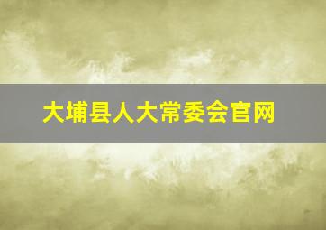 大埔县人大常委会官网