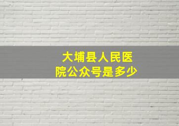 大埔县人民医院公众号是多少