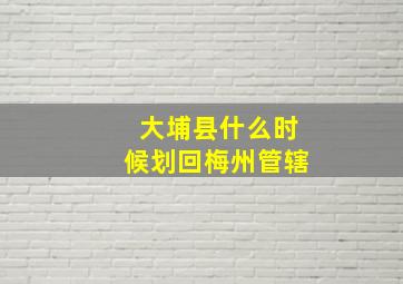 大埔县什么时候划回梅州管辖