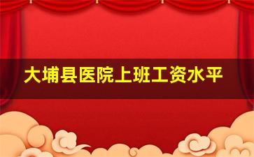 大埔县医院上班工资水平