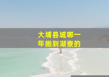 大埔县城哪一年搬到湖寮的