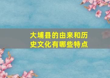 大埔县的由来和历史文化有哪些特点