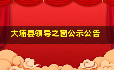 大埔县领导之窗公示公告