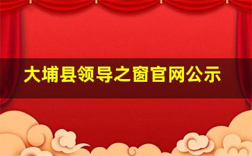 大埔县领导之窗官网公示