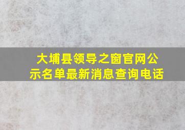 大埔县领导之窗官网公示名单最新消息查询电话