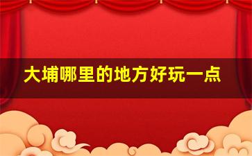 大埔哪里的地方好玩一点