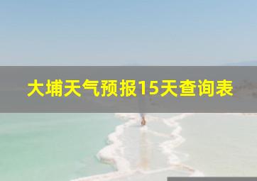 大埔天气预报15天查询表