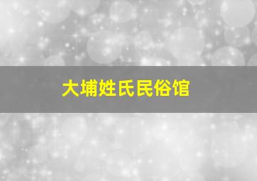 大埔姓氏民俗馆