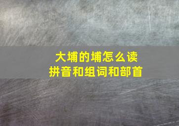 大埔的埔怎么读拼音和组词和部首