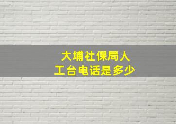 大埔社保局人工台电话是多少