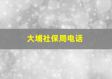 大埔社保局电话