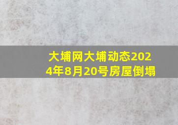 大埔网大埔动态2024年8月20号房屋倒塌