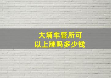 大埔车管所可以上牌吗多少钱