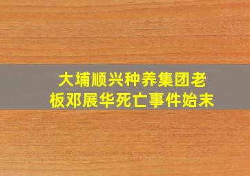 大埔顺兴种养集团老板邓展华死亡事件始末