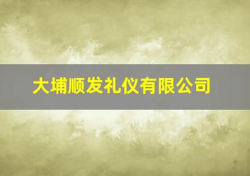 大埔顺发礼仪有限公司